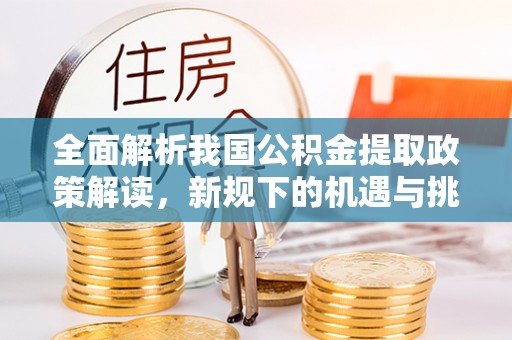 大内全面解析我国公积金提取政策解读，新规下的机遇与挑战