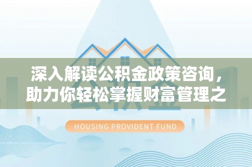大内深入解读公积金政策咨询，助力你轻松掌握财富管理之道