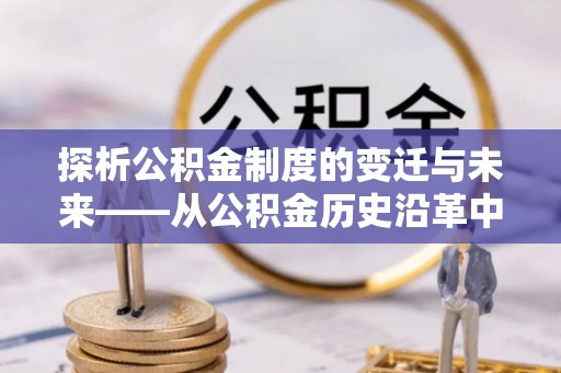 大内探析公积金制度的变迁与未来——从公积金历史沿革中读懂社会福利发展