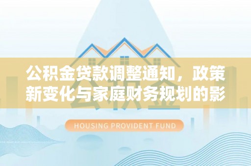 大内公积金贷款调整通知，政策新变化与家庭财务规划的影响