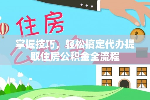 大内掌握技巧，轻松搞定代办提取住房公积金全流程