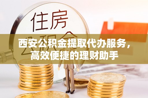 大内西安公积金提取代办服务，高效便捷的理财助手