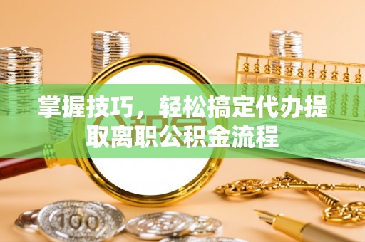 大内掌握技巧，轻松搞定代办提取离职公积金流程