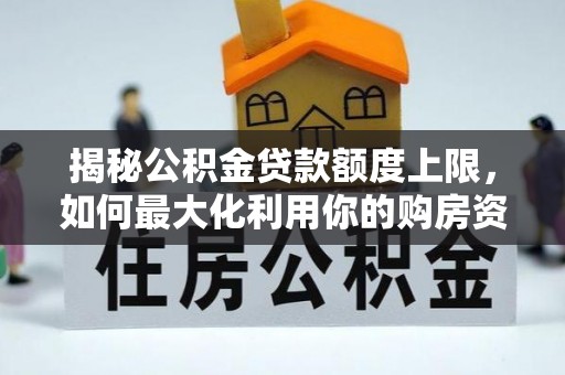 大内揭秘公积金贷款额度上限，如何最大化利用你的购房资金？