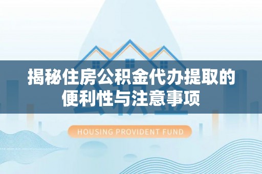 大内揭秘住房公积金代办提取的便利性与注意事项