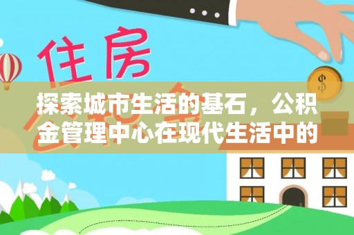 大内探索城市生活的基石，公积金管理中心在现代生活中的重要角色
