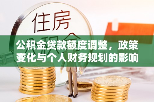 大内公积金贷款额度调整，政策变化与个人财务规划的影响分析