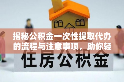 大内揭秘公积金一次性提取代办的流程与注意事项，助你轻松搞定财务规划