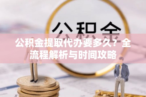 大内公积金提取代办要多久？全流程解析与时间攻略