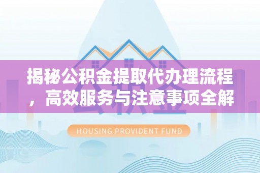 大内揭秘公积金提取代办理流程，高效服务与注意事项全解析