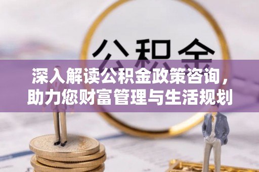 大内深入解读公积金政策咨询，助力您财富管理与生活规划