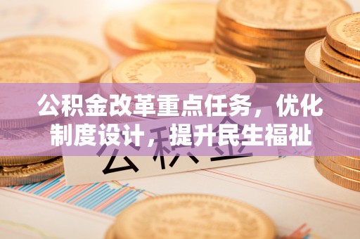 大内公积金改革重点任务，优化制度设计，提升民生福祉