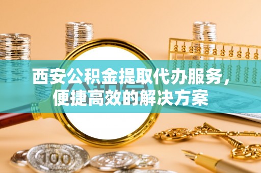 大内西安公积金提取代办服务，便捷高效的解决方案