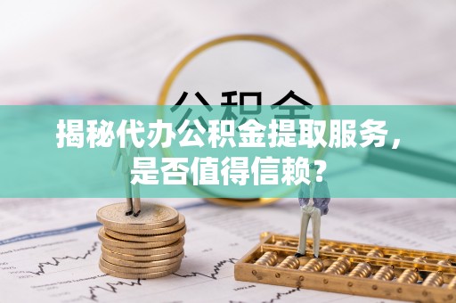 大内揭秘代办公积金提取服务，是否值得信赖？
