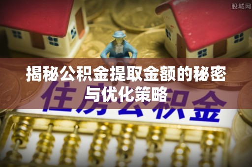 大内揭秘公积金提取金额的秘密与优化策略
