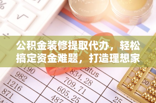 大内公积金装修提取代办，轻松搞定资金难题，打造理想家居