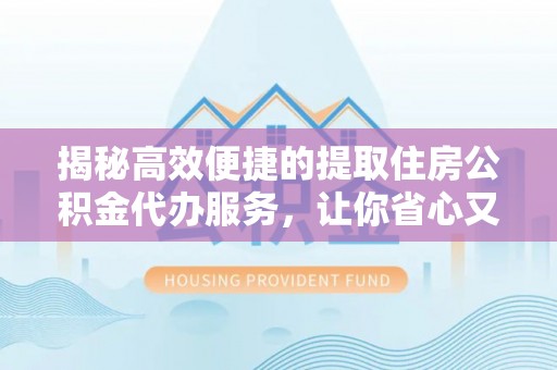 大内揭秘高效便捷的提取住房公积金代办服务，让你省心又省力