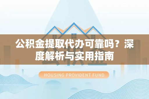 大内公积金提取代办可靠吗？深度解析与实用指南