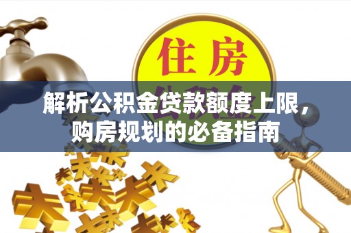 大内解析公积金贷款额度上限，购房规划的必备指南