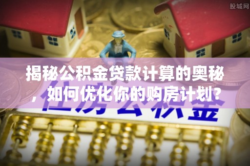 大内揭秘公积金贷款计算的奥秘，如何优化你的购房计划？