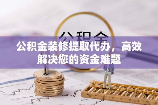 大内公积金装修提取代办，高效解决您的资金难题