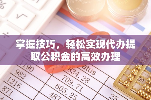 大内掌握技巧，轻松实现代办提取公积金的高效办理