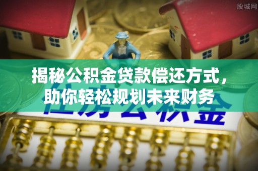 大内揭秘公积金贷款偿还方式，助你轻松规划未来财务