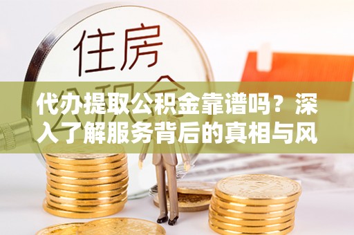 大内代办提取公积金靠谱吗？深入了解服务背后的真相与风险