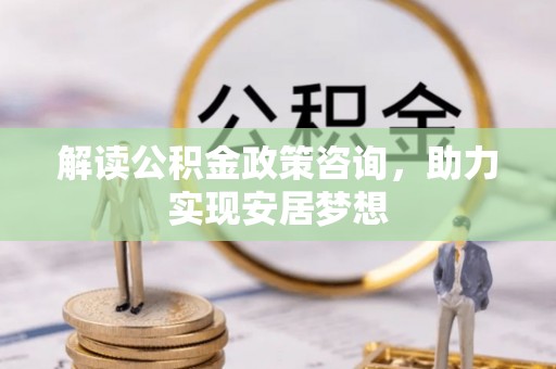 大内解读公积金政策咨询，助力实现安居梦想