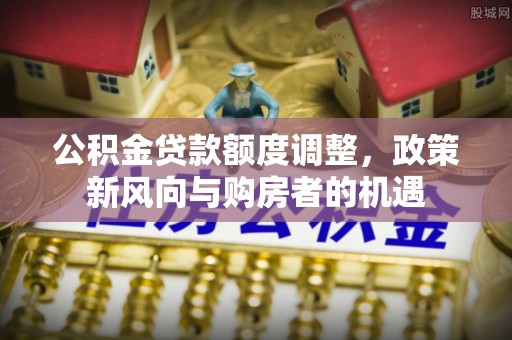 大内公积金贷款额度调整，政策新风向与购房者的机遇