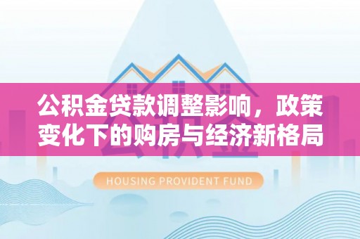 大内公积金贷款调整影响，政策变化下的购房与经济新格局