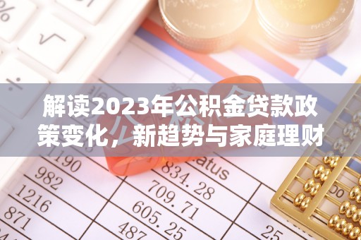 大内解读2023年公积金贷款政策变化，新趋势与家庭理财规划