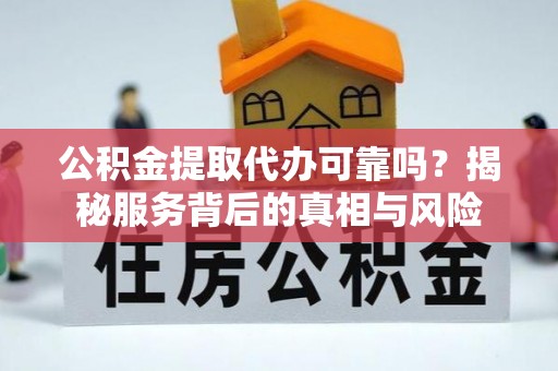 大内公积金提取代办可靠吗？揭秘服务背后的真相与风险
