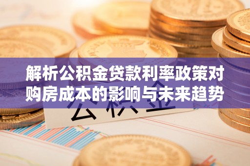 大内解析公积金贷款利率政策对购房成本的影响与未来趋势