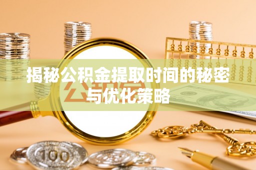 大内揭秘公积金提取时间的秘密与优化策略