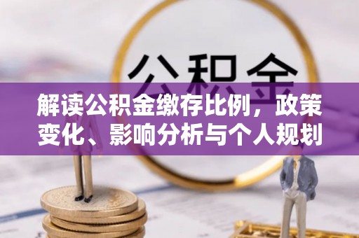 大内解读公积金缴存比例，政策变化、影响分析与个人规划