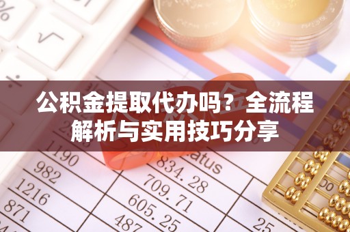 大内公积金提取代办吗？全流程解析与实用技巧分享
