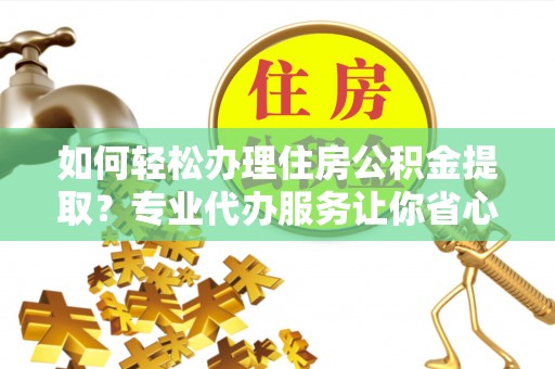 大内如何轻松办理住房公积金提取？专业代办服务让你省心无忧