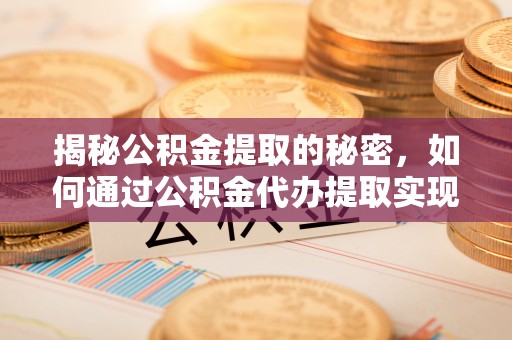 大内揭秘公积金提取的秘密，如何通过公积金代办提取实现财务自由