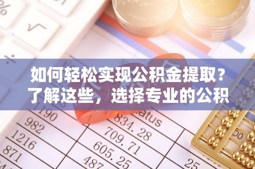 大内如何轻松实现公积金提取？了解这些，选择专业的公积金提取代办服务