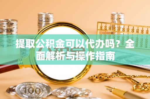 大内提取公积金可以代办吗？全面解析与操作指南