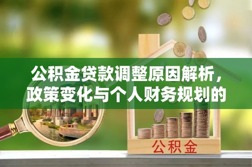 大内公积金贷款调整原因解析，政策变化与个人财务规划的影响