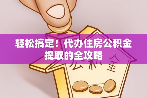 大内轻松搞定！代办住房公积金提取的全攻略