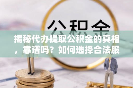 大内揭秘代办提取公积金的真相，靠谱吗？如何选择合法服务？