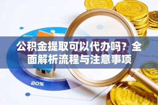大内公积金提取可以代办吗？全面解析流程与注意事项
