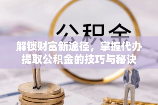 大内解锁财富新途径，掌握代办提取公积金的技巧与秘诀