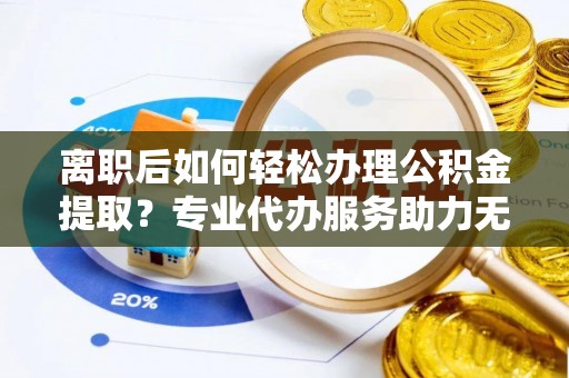 大内离职后如何轻松办理公积金提取？专业代办服务助力无忧