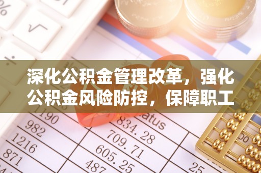 大内深化公积金管理改革，强化公积金风险防控，保障职工权益