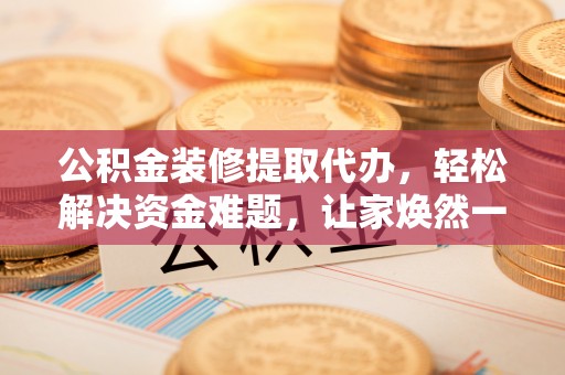 大内公积金装修提取代办，轻松解决资金难题，让家焕然一新