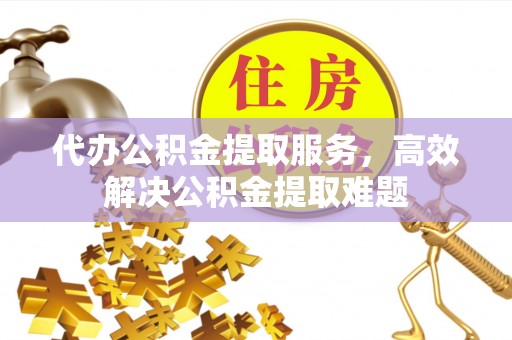 大内代办公积金提取服务，高效解决公积金提取难题
